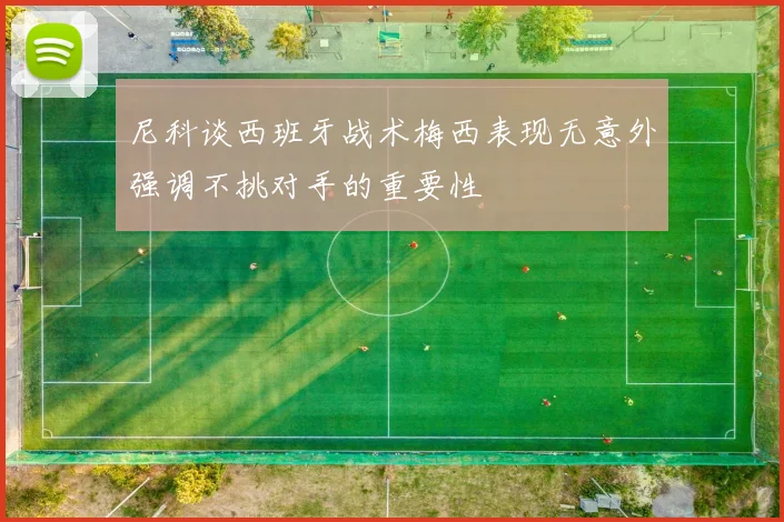 尼科谈西班牙战术梅西表现无意外强调不挑对手的重要性