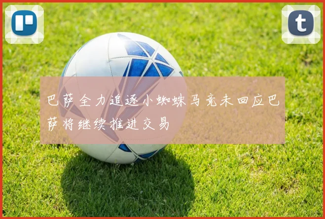 巴萨全力追逐小蜘蛛马竞未回应巴萨将继续推进交易