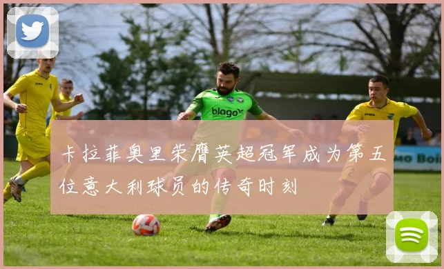 卡拉菲奥里荣膺英超冠军成为第五位意大利球员的传奇时刻