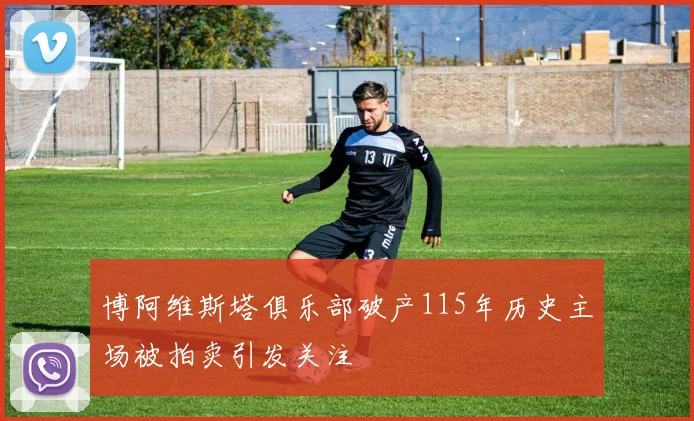 博阿维斯塔俱乐部破产115年历史主场被拍卖引发关注