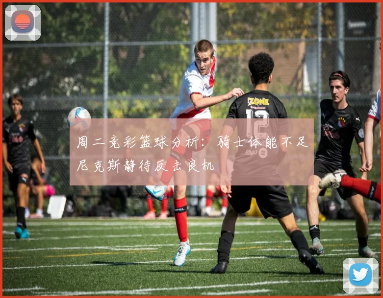 周二竞彩篮球分析：骑士体能不足尼克斯静待反击良机