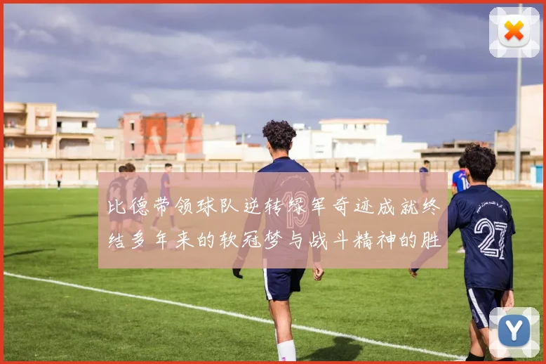 比德带领球队逆转绿军奇迹成就终结多年来的软冠梦与战斗精神的胜利