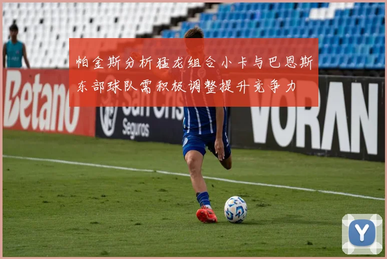 帕金斯分析猛龙组合小卡与巴恩斯东部球队需积极调整提升竞争力