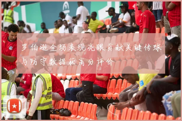罗伯逊全场表现亮眼贡献关键传球与防守数据获高分评价