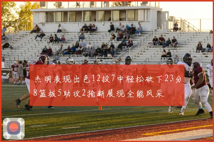 杰明表现出色12投7中轻松砍下23分8篮板5助攻2抢断展现全能风采