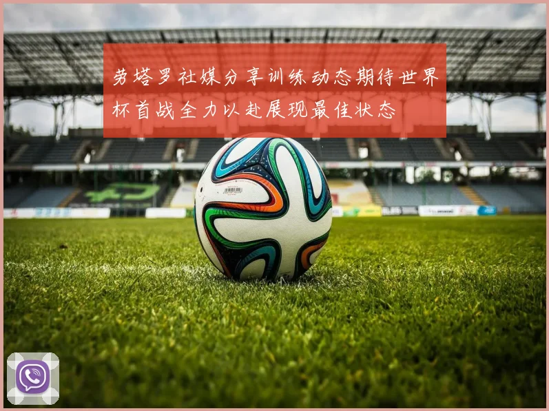 劳塔罗社媒分享训练动态期待世界杯首战全力以赴展现最佳状态