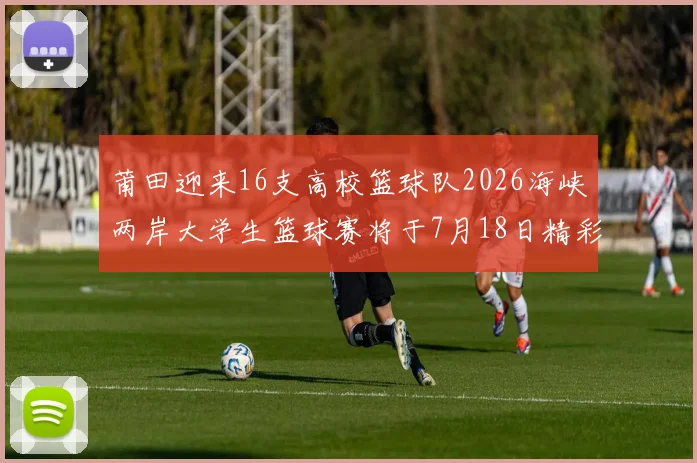 莆田迎来16支高校篮球队2026海峡两岸大学生篮球赛将于7月18日精彩开幕