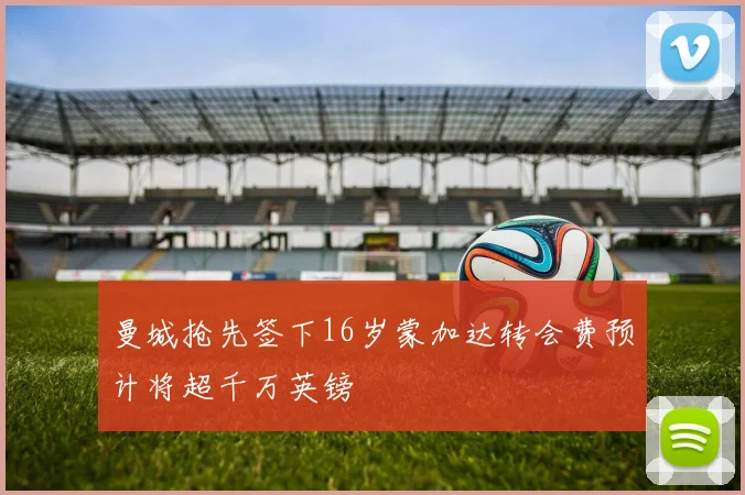 曼城抢先签下16岁蒙加达转会费预计将超千万英镑