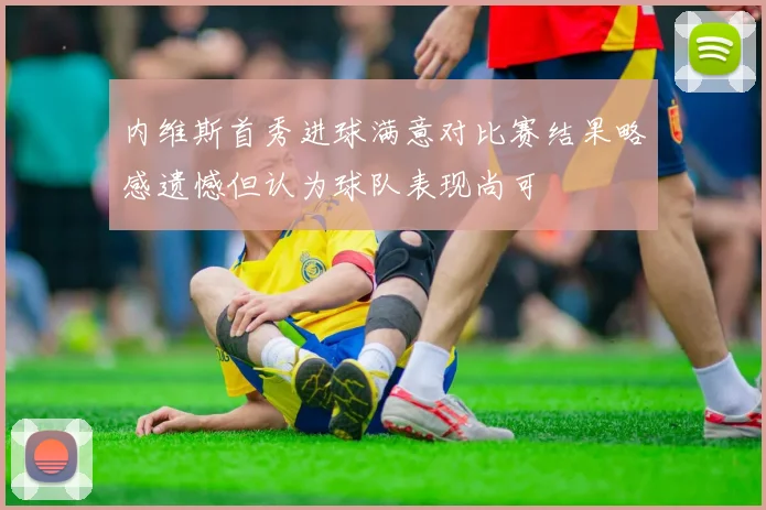 内维斯首秀进球满意对比赛结果略感遗憾但认为球队表现尚可