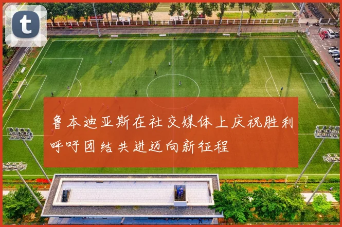 鲁本迪亚斯在社交媒体上庆祝胜利呼吁团结共进迈向新征程