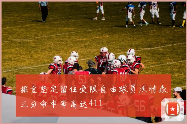 掘金坚定留住受限自由球员沃特森三分命中率高达411