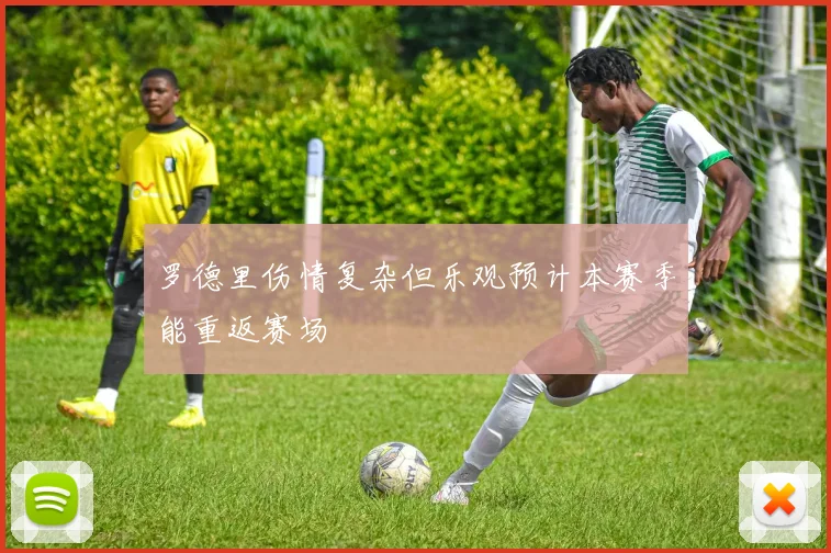 罗德里伤情复杂但乐观预计本赛季能重返赛场
