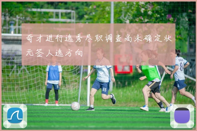 奇才进行选秀尽职调查尚未确定状元签人选方向
