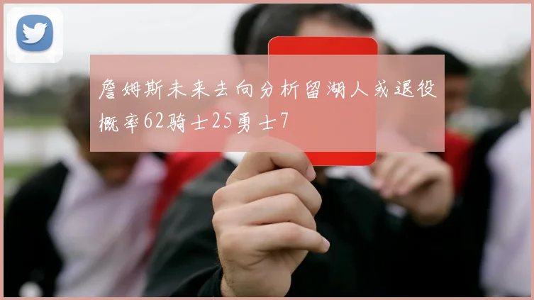 詹姆斯未来去向分析留湖人或退役概率62骑士25勇士7
