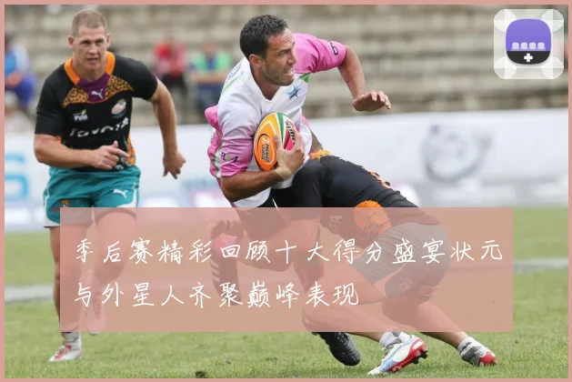 季后赛精彩回顾十大得分盛宴状元与外星人齐聚巅峰表现