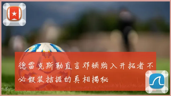 德雷克斯勒直言邓顿购入开拓者不必假装拮据的真相揭秘