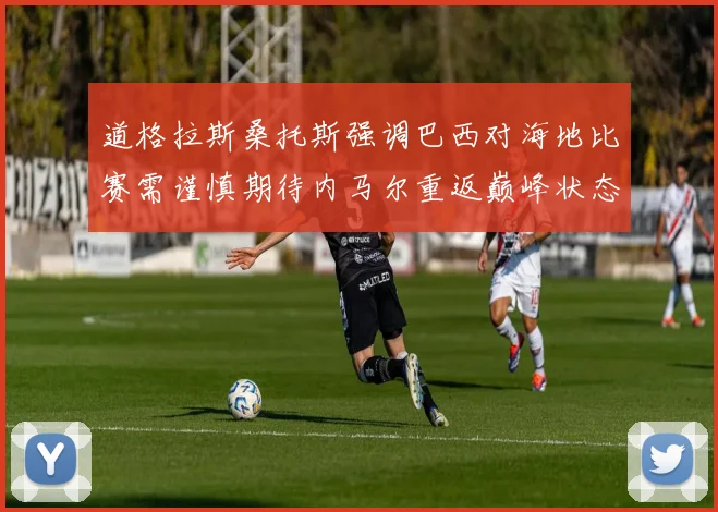 道格拉斯桑托斯强调巴西对海地比赛需谨慎期待内马尔重返巅峰状态