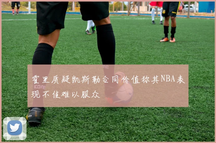 霍里质疑凯斯勒合同价值称其NBA表现不佳难以服众